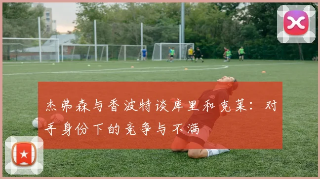杰弗森与香波特谈库里和克莱:对手身份下的竞争与不满