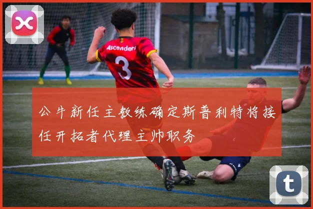 公牛新任主教练确定斯普利特将接任开拓者代理主帅职务