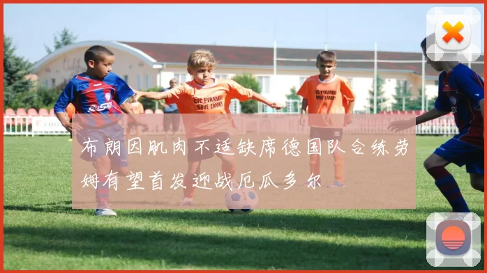 布朗因肌肉不适缺席德国队合练劳姆有望首发迎战厄瓜多尔