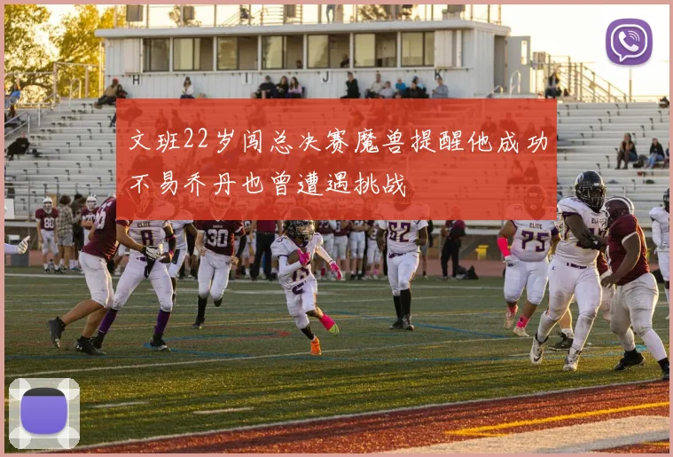 文班22岁闯总决赛魔兽提醒他成功不易乔丹也曾遭遇挑战