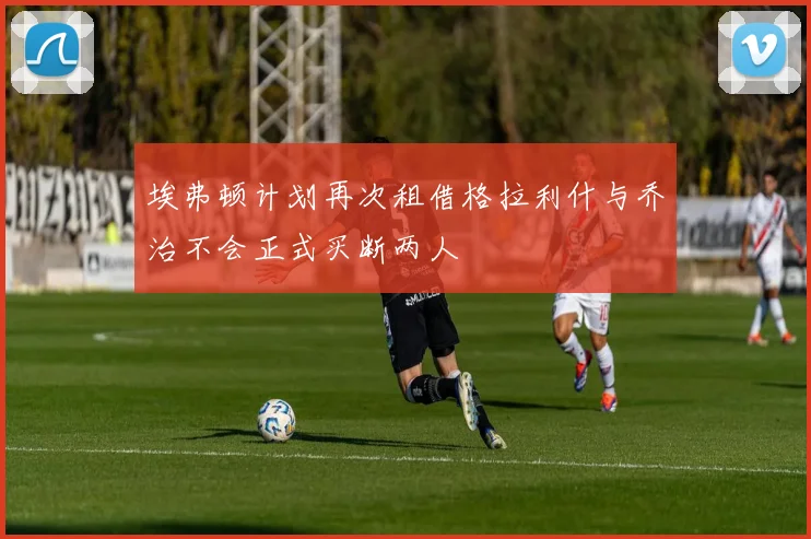 埃弗顿计划再次租借格拉利什与乔治不会正式买断两人