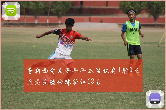 普利西奇表现平平本场仅有1射0正且无关键传球获评68分