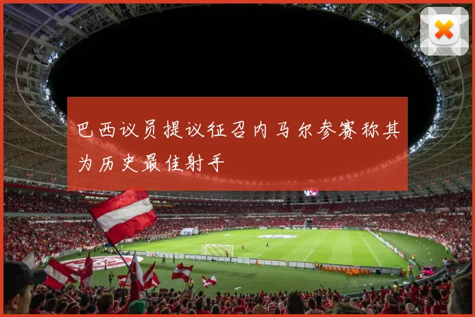 巴西议员提议征召内马尔参赛称其为历史最佳射手