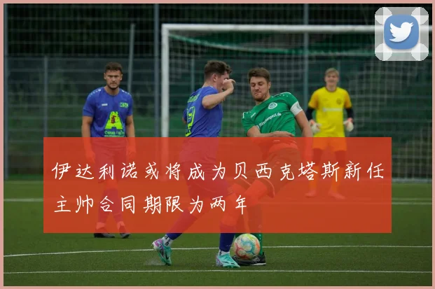 伊达利诺或将成为贝西克塔斯新任主帅合同期限为两年