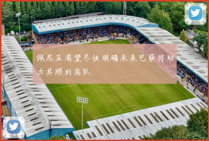 佩尼亚渴望尽快明确未来巴萨将助力其顺利离队